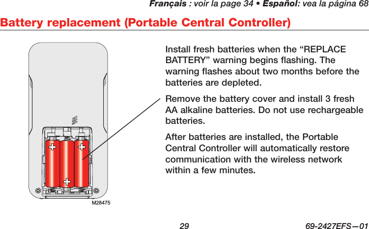 Français : voir la page 34 • Español: vea la página 68  29  69-2427EFS—01 Battery replacement (Portable Central Controller)Install fresh batteries when the “REPLACE BATTERY” warning begins flashing. The warning flashes about two months before the batteries are depleted.Remove the battery cover and install 3 fresh AA alkaline batteries. Do not use rechargeable batteries.After batteries are installed, the Portable Central Controller will automatically restore communication with the wireless network within a few minutes.M28475
