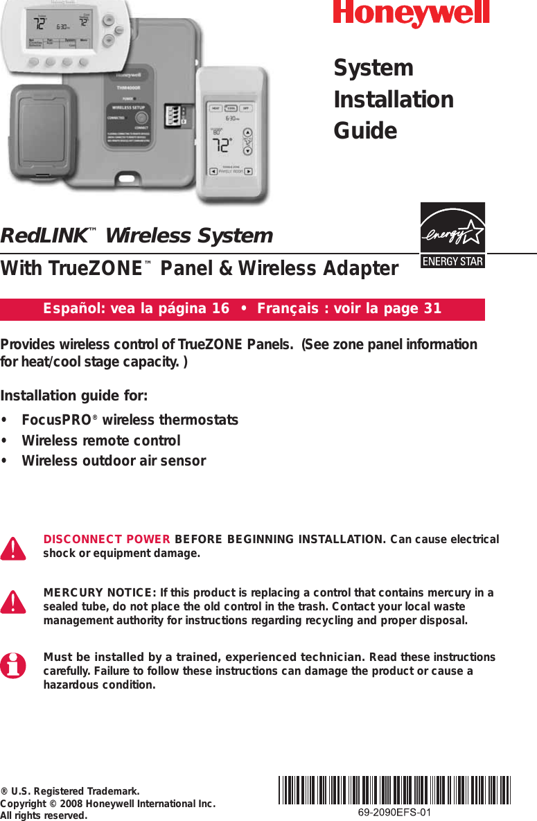 RedLINK™Wireless SystemWith TrueZONE™Panel &amp; Wireless Adapter® U.S. Registered Trademark. Copyright © 2008 Honeywell International Inc. All rights reserved.Provides wireless control of TrueZONE Panels.  (See zone panel information for heat/cool stage capacity. )DISCONNECT POWER BEFORE BEGINNING INSTALLATION. Can cause electricalshock or equipment damage. MERCURY NOTICE: If this product is replacing a control that contains mercury in asealed tube, do not place the old control in the trash. Contact your local waste management authority for instructions regarding recycling and proper disposal.Must be installed by a trained, experienced technician. Read these instructionscarefully. Failure to follow these instructions can damage the product or cause a hazardous condition.Español: vea la página 16  •  Français : voir la page 31Installation guide for:• FocusPRO®wireless thermostats• Wireless remote control• Wireless outdoor air sensorSystem InstallationGuide
