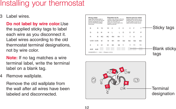 69-2718EF—01 10Installing your thermostat3  Label wires.Do not label by wire color.Use the supplied sticky tags to label each wire as you disconnect it. Label wires according to the old thermostat terminal designations, not by wire color.Note: If no tag matches a wire terminal label, write the terminal label on a blank tag.4  Remove wallplate.Remove the old wallplate from the wall after all wires have been labeled and disconnected.Terminal designationCCMCR31537Blank sticky tagsSticky tags