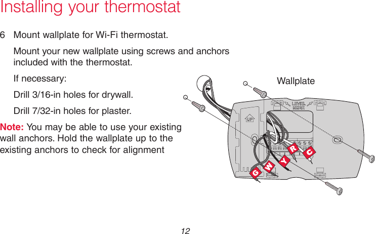 69-2718EF—01 12Installing your thermostat6  Mount wallplate for Wi-Fi thermostat.Mount your new wallplate using screws and anchors included with the thermostat.If necessary:Drill 3/16-in holes for drywall.Drill 7/32-in holes for plaster.Note: You may be able to use your existing  wall anchors. Hold the wallplate up to the  existing anchors to check for alignmentWallplateMCR33857
