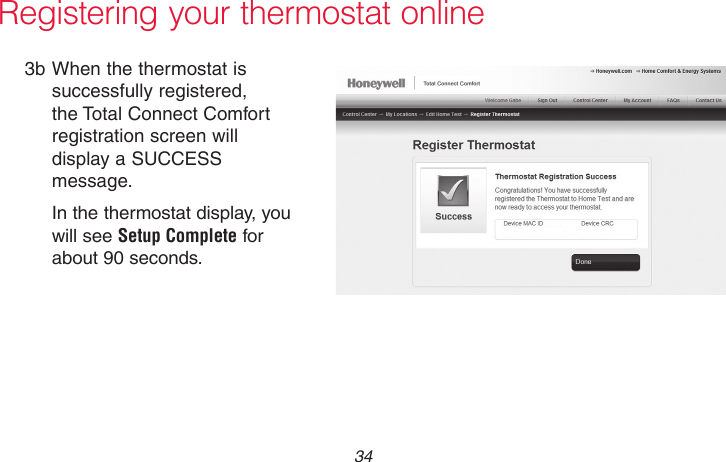 69-2718EF—01 34Registering your thermostat online3b When the thermostat is successfully registered, the Total Connect Comfort registration screen will display a SUCCESS message.In the thermostat display, you will see Setup Complete for about 90 seconds.