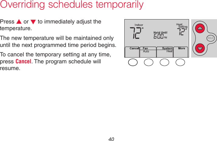 69-2718EF—01 40Overriding schedules temporarilyPress s or t to immediately adjust the temperature.The new temperature will be maintained only until the next programmed time period begins.To cancel the temporary setting at any time, press Cancel. The program schedule will resume.MCR33896HOLD