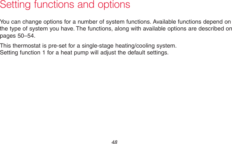 69-2718EF—01 48 Setting functions and optionsYou can change options for a number of system functions. Available functions depend on the type of system you have. The functions, along with available options are described on pages 50–54.This thermostat is pre-set for a single-stage heating/cooling system.  Setting function 1 for a heat pump will adjust the default settings.