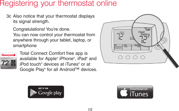  15 69-2736EFS—05Registering your thermostat online3c Also notice that your thermostat displays its signal strength.Congratulations! You’re done.  You can now control your thermostat from anywhere through your tablet, laptop, or smartphoneTotal Connect Comfort free app is available for Apple® iPhone®, iPad® and iPod touch® devices at iTunes® or at Google Play® for all Android™ devices.GET IT ONDownload oniTunes