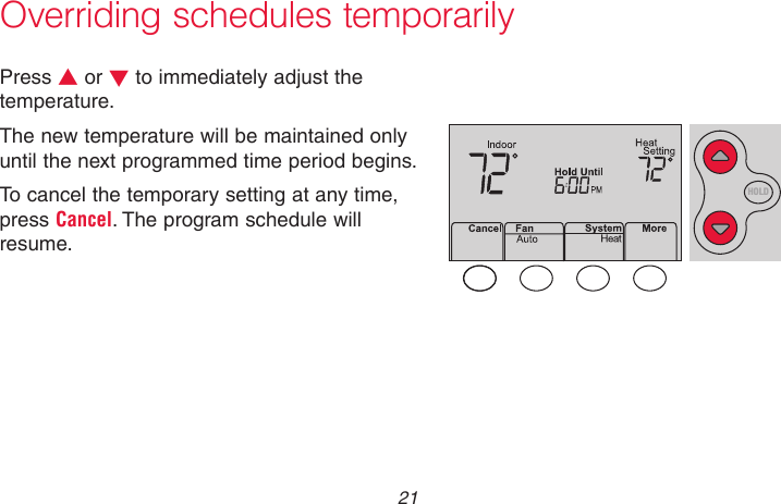  21 69-2736EFS—05Overriding schedules temporarilyPress s or t to immediately adjust the temperature.The new temperature will be maintained only until the next programmed time period begins.To cancel the temporary setting at any time, press Cancel. The program schedule will resume.MCR33896HOLD