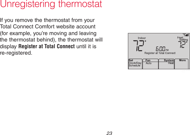  23 69-2736EFS—05Unregistering thermostatIf you remove the thermostat from your Total Connect Comfort website account (for example, you’re moving and leaving the thermostat behind), the thermostat will display Register at Total Connect until it is re-registered.M33876