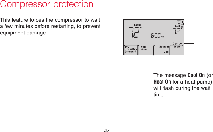  27 69-2736EFS—05 Compressor protectionThis feature forces the compressor to wait a few minutes before restarting, to prevent equipment damage.The message Cool On (or Heat On for a heat pump) will flash during the wait time.M33882