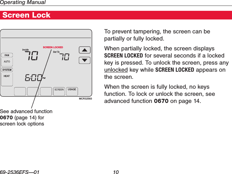 Operating Manual69-2536EFS—01 10Screen LockTo prevent tampering, the screen can be partially or fully locked.When partially locked, the screen displays SCREEN LOCKED for several seconds if a locked key is pressed. To unlock the screen, press any unlocked key while SCREEN LOCKED appears on the screen.When the screen is fully locked, no keys function. To lock or unlock the screen, see advanced function 0670 on page 14.See advanced function 0670 (page 14) for  screen lock optionsMCR32583USAGEPMSCREEN LOCKEDHEAT