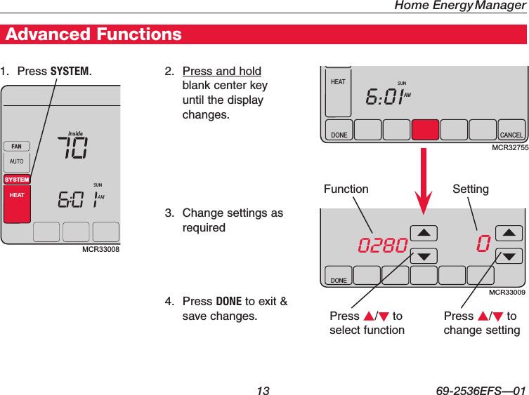 Home Energy Manager 13 69-2536EFS—01Getting StartedAdvanced Functions2.  Press and hold blank center key until the display changes.1. Press SYSTEM.Press s/t to select functionFunction SettingPress s/t to change settingSUNSYSTEMHEATMCR33008MCR33009DONE02800DONE CANCELAM6:01HEATSUNMCR327553.  Change settings as required4. Press DONE to exit &amp; save changes.
