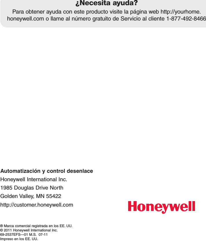 Automatización y control desenlaceHoneywell International Inc.1985DouglasDriveNorthGoldenValley,MN55422http://customer.honeywell.com® Marca comercial registrada en los EE. UU. © 2011 Honeywell International Inc. 69-2537EFS—01M.S.07-11Impreso en los EE. UU.¿Necesita ayuda?Para obtener ayuda con este producto visite la página web http://yourhome.honeywell.comollamealnúmerogratuitodeServicioalcliente1-877-492-8466