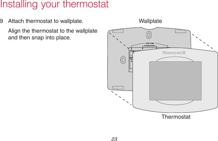  23 69-2715EF—01Installing your thermostat9  Attach thermostat to wallplate.Align the thermostat to the wallplate and then snap into place.ThermostatWallplateM31543Y2W2KRCRWYGCRCRO/BYGCHEAT  PUMPCONVENTIONALLAUX/EK