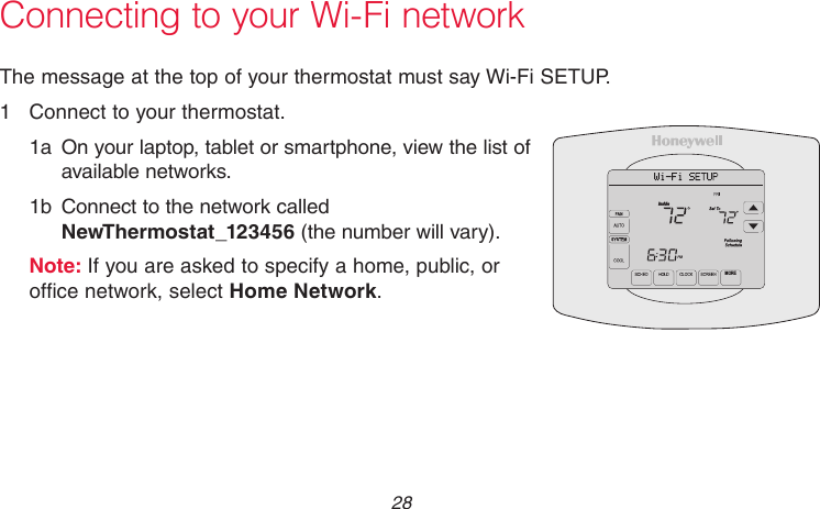 69-2715EF—01 28The message at the top of your thermostat must say Wi-Fi SETUP.1  Connect to your thermostat.1a  On your laptop, tablet or smartphone, view the list of available networks.1b  Connect to the network called NewThermostat_123456 (the number will vary).Note: If you are asked to specify a home, public, or office network, select Home Network.M31566MOREInsideConnecting to your Wi-Fi network