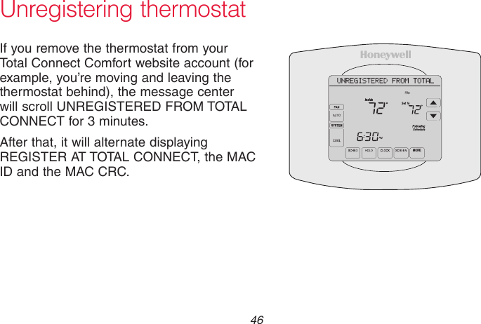 69-2715EF—01 46Unregistering thermostatIf you remove the thermostat from your Total Connect Comfort website account (for example, you’re moving and leaving the thermostat behind), the message center will scroll UNREGISTERED FROM TOTAL CONNECT for 3 minutes.After that, it will alternate displaying REGISTER AT TOTAL CONNECT, the MAC ID and the MAC CRC.M31572MOREInside