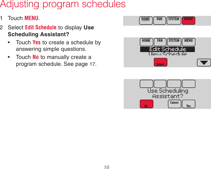  16 33-00066EFS—03Adjusting program schedules1  Touch MENU.2  Select Edit Schedule to display Use Scheduling Assistant?•  Touch Yes to create a schedule by answering simple questions.•  Touch No to manually create a program schedule. See page 17.MCR34100MCR34101Edit ScheduleView ScheduleMCR34102Use SchedulingAssistant?