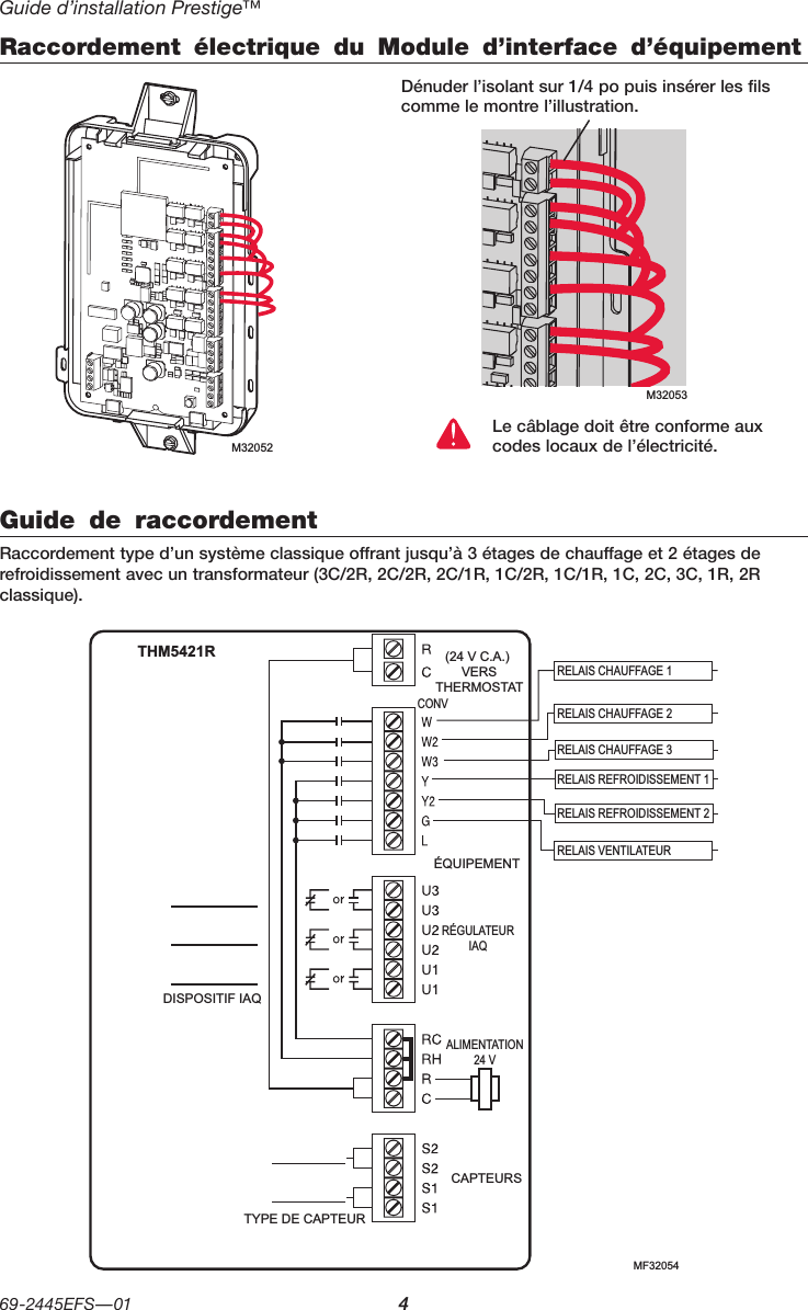 Guide d’installation Prestige™69-2445EFS—01 4M32053Raccordement électrique du Module d’interface d’équipementDénuder l’isolant sur 1/4 po puis insérer les fils comme le montre l’illustration.Le câblage doit être conforme aux codes locaux de l’électricité.Guide de raccordementRaccordement type d’un système classique offrant jusqu’à 3 étages de chauffage et 2 étages de refroidissement avec un transformateur (3C/2R, 2C/2R, 2C/1R, 1C/2R, 1C/1R, 1C, 2C, 3C, 1R, 2R classique).RELAIS CHAUFFAGE 1RELAIS CHAUFFAGE 2RELAIS CHAUFFAGE 3RELAIS REFROIDISSEMENT 1RELAIS REFROIDISSEMENT 2RELAIS VENTILATEURCAPTEURSALIMENTATION24 VRÉGULATEURIAQ(24 V C.A.) VERSTHERMOSTATDISPOSITIF IAQÉQUIPEMENTTYPE DE CAPTEURTHM5421RCONVMF32054M32052