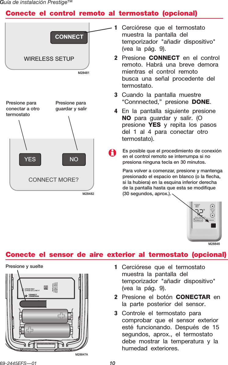 Guía de instalación Prestige™ 69-2445EFS—01  10NOYESCONNECT MORE?M28482Conecte el control remoto al termostato (opcional)Conecte el sensor de aire exterior al termostato (opcional)1  Cerciórese que el termostato muestra la pantalla del temporizador &quot;añadir dispositivo&quot; (vea la pág. 9).2  Presione CONNECT en el control remoto. Habrá una breve demora mientras el control remoto busca una señal procedente del termostato.3  Cuando la pantalla muestre “Connnected,” presione DONE.4  En la pantalla siguiente presione NO para guardar y salir. (O presione YES y repita los pasos del 1 al 4 para conectar otro termostato).1  Cerciórese que el termostato muestra la pantalla del temporizador &quot;añadir dispositivo&quot; (vea la pág. 9).2  Presione el botón CONECTAR en la parte posterior del sensor.3  Controle el termostato para comprobar que el sensor exterior esté funcionando. Después de 15 segundos, aprox., el termostato debe mostrar la temperatura y la humedad exteriores.Presione para conectar a otro termostatoPresione para guardar y salirPresione y suelteEs posible que el procedimiento de conexión en el control remoto se interrumpa si no presiona ninguna tecla en 30 minutos.Para volver a comenzar, presione y mantenga presionado el espacio en blanco (o la flecha, si la hubiera) en la esquina inferior derecha de la pantalla hasta que esta se modifique (30 segundos, aprox.).M28846CONNECTWIRELESS SETUPM28481M28847A