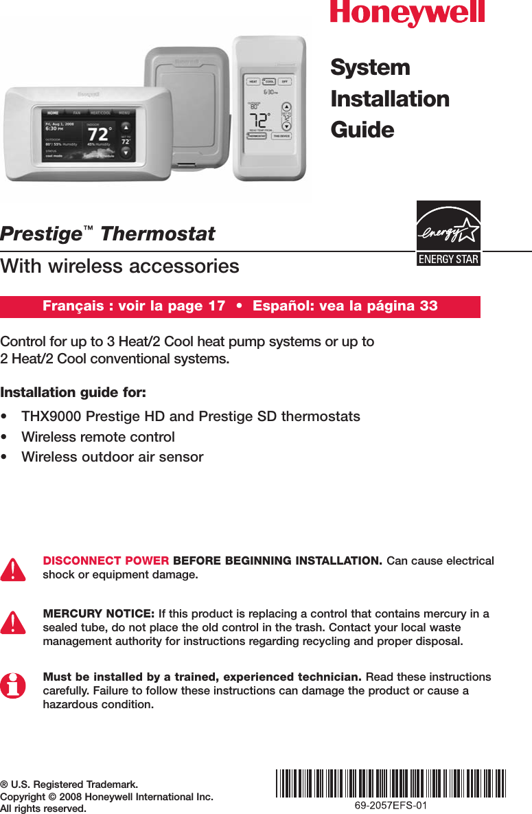 Prestige™ThermostatWith wireless accessories® U.S. Registered Trademark. Copyright © 2008 Honeywell International Inc. All rights reserved.Control for up to 3 Heat/2 Cool heat pump systems or up to 2 Heat/2 Cool conventional systems.DISCONNECT POWER BEFORE BEGINNING INSTALLATION. Can cause electricalshock or equipment damage. MERCURY NOTICE: If this product is replacing a control that contains mercury in asealed tube, do not place the old control in the trash. Contact your local waste management authority for instructions regarding recycling and proper disposal.Must be installed by a trained, experienced technician. Read these instructionscarefully. Failure to follow these instructions can damage the product or cause a hazardous condition.System InstallationGuideFrançais : voir la page 17  •  Español: vea la página 33Installation guide for:• THX9000 Prestige HD and Prestige SD thermostats• Wireless remote control• Wireless outdoor air sensor