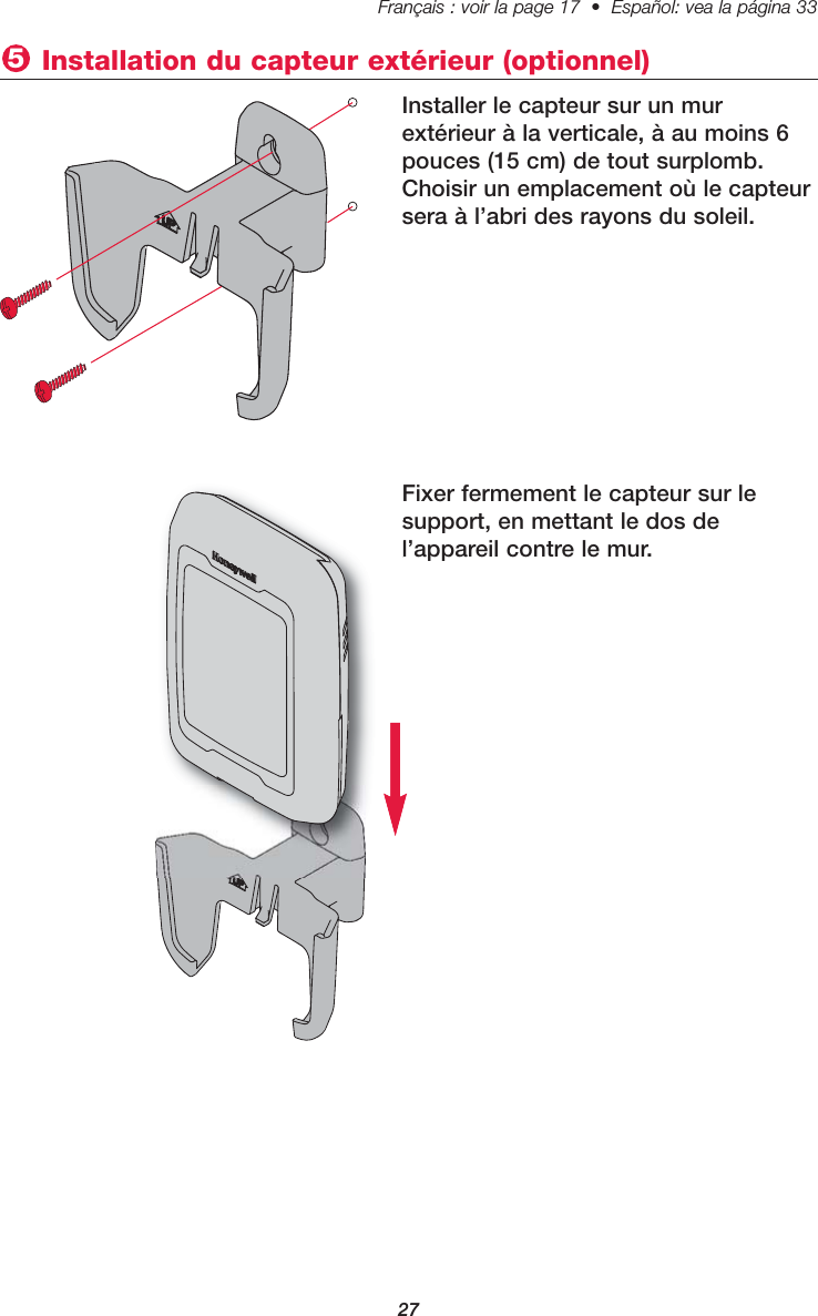 27Français : voir la page 17  •  Español: vea la página 33   Fixer fermement le capteur sur le support, en mettant le dos del’appareil contre le mur.Installer le capteur sur un murextérieur à la verticale, à au moins 6pouces (15 cm) de tout surplomb.Choisir un emplacement où le capteursera à l’abri des rayons du soleil.Installation du capteur extérieur (optionnel) 5