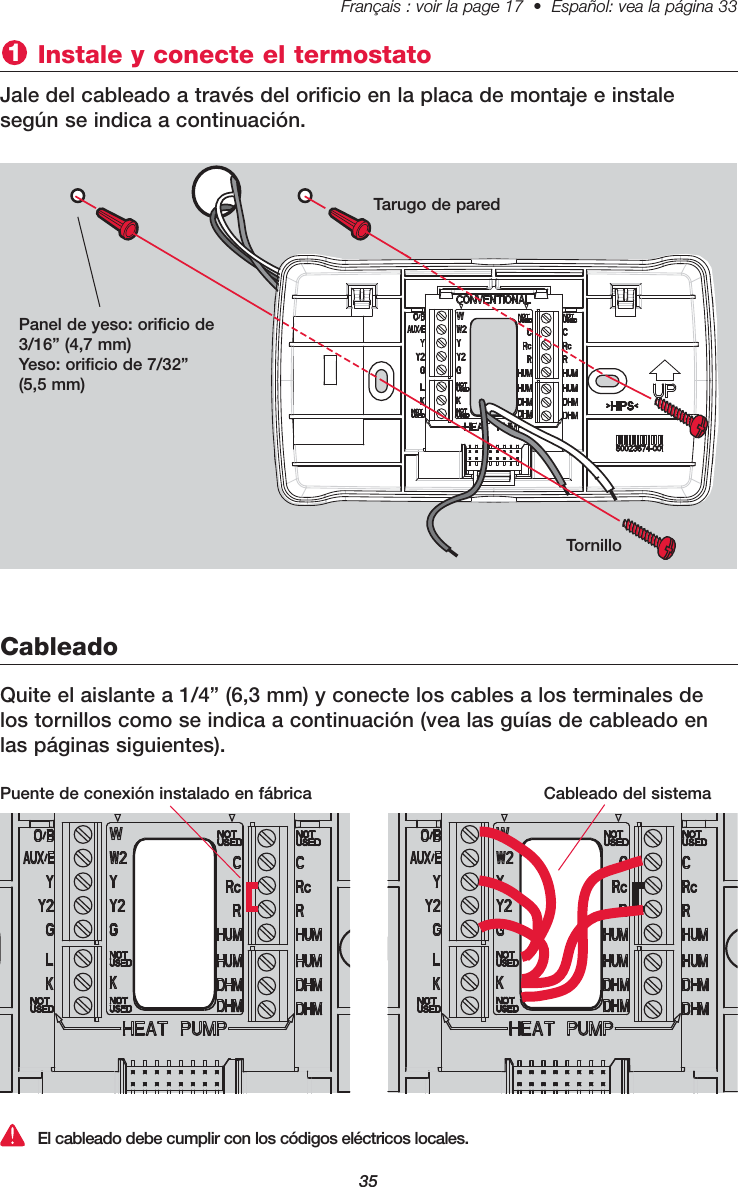 35Français : voir la page 17  •  Español: vea la página 33   Instale y conecte el termostato1Jale del cableado a través del orificio en la placa de montaje e instalesegún se indica a continuación.CableadoEl cableado debe cumplir con los códigos eléctricos locales.Panel de yeso: orificio de3/16” (4,7 mm)Yeso: orificio de 7/32”(5,5 mm)Tarugo de paredTornilloQuite el aislante a 1/4” (6,3 mm) y conecte los cables a los terminales delos tornillos como se indica a continuación (vea las guías de cableado enlas páginas siguientes).Puente de conexión instalado en fábrica Cableado del sistema