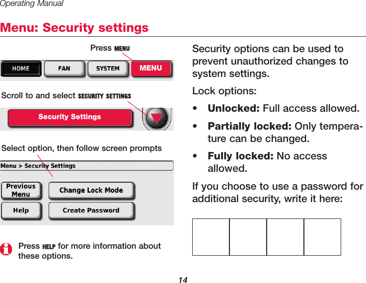 Operating Manual14Menu: Security settingsSecurity options can be used toprevent unauthorized changes tosystem settings.Lock options:•Unlocked: Full access allowed.•Partially locked: Only tempera-ture can be changed.•Fully locked: No accessallowed.If you choose to use a password foradditional security, write it here:Press MENUMENUScroll to and select SECURITY SETTINGSSecurity SettingsSelect option, then follow screen prompts▼Press HELP for more information aboutthese options.