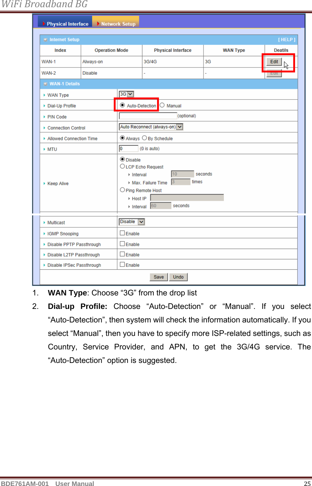 WiFiBroadbandBGBDE761AM-001  User Manual   25  1.  WAN Type: Choose “3G” from the drop list 2.  Dial-up Profile: Choose “Auto-Detection” or “Manual”. If you select “Auto-Detection”, then system will check the information automatically. If you select “Manual”, then you have to specify more ISP-related settings, such as Country, Service Provider, and APN, to get the 3G/4G service. The “Auto-Detection” option is suggested. 