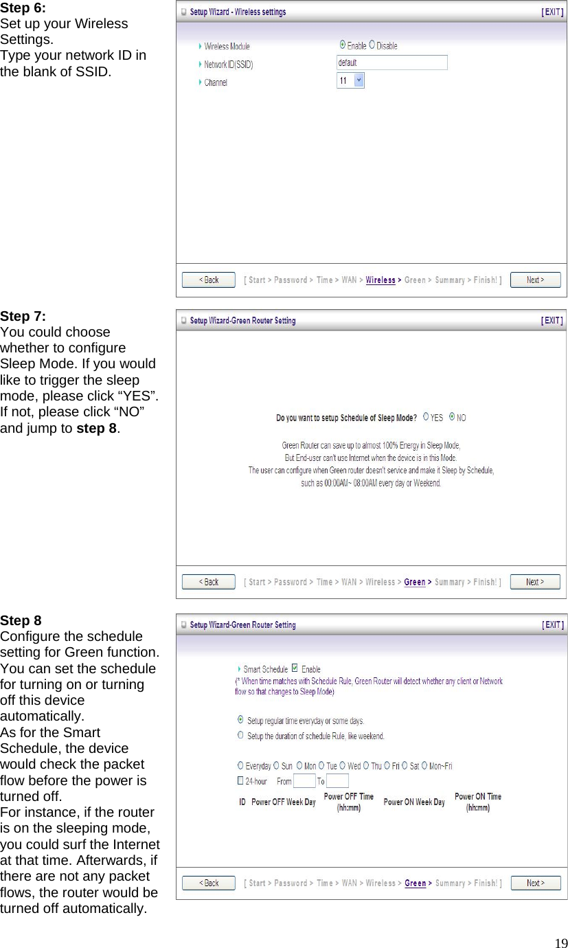  19Step 6:   Set up your Wireless Settings. Type your network ID in the blank of SSID.   Step 7: You could choose whether to configure Sleep Mode. If you would like to trigger the sleep mode, please click “YES”.   If not, please click “NO” and jump to step 8.          Step 8 Configure the schedule setting for Green function. You can set the schedule for turning on or turning off this device automatically.  As for the Smart Schedule, the device would check the packet flow before the power is turned off. For instance, if the router is on the sleeping mode, you could surf the Internet at that time. Afterwards, if there are not any packet flows, the router would be turned off automatically. 