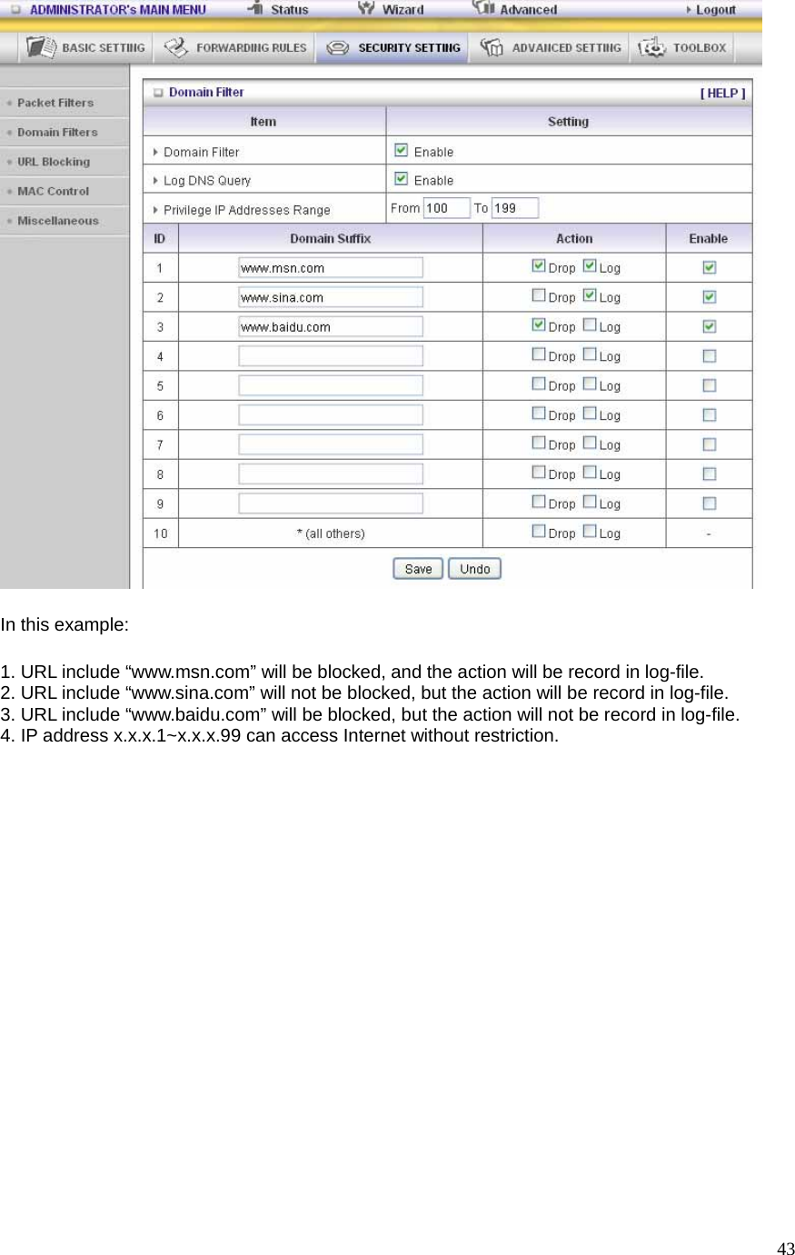  43 In this example: 1. URL include “www.msn.com” will be blocked, and the action will be record in log-file. 2. URL include “www.sina.com” will not be blocked, but the action will be record in log-file. 3. URL include “www.baidu.com” will be blocked, but the action will not be record in log-file. 4. IP address x.x.x.1~x.x.x.99 can access Internet without restriction.   