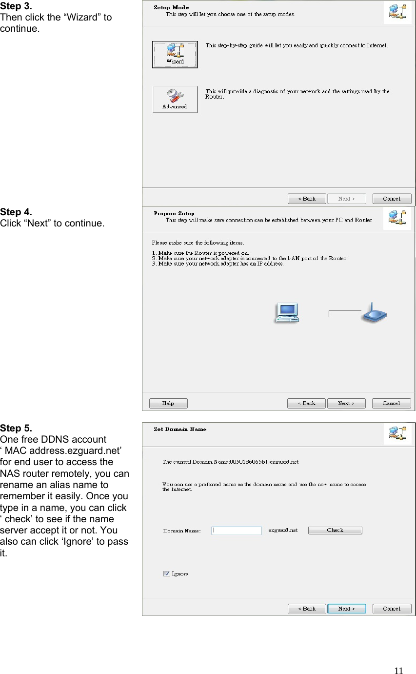  11Step 3.   Then click the “Wizard” to continue.  Step 4. Click “Next” to continue.  Step 5. One free DDNS account ‘ MAC address.ezguard.net’ for end user to access the NAS router remotely, you can rename an alias name to remember it easily. Once you type in a name, you can click ‘ check’ to see if the name server accept it or not. You also can click ‘Ignore’ to pass it. 