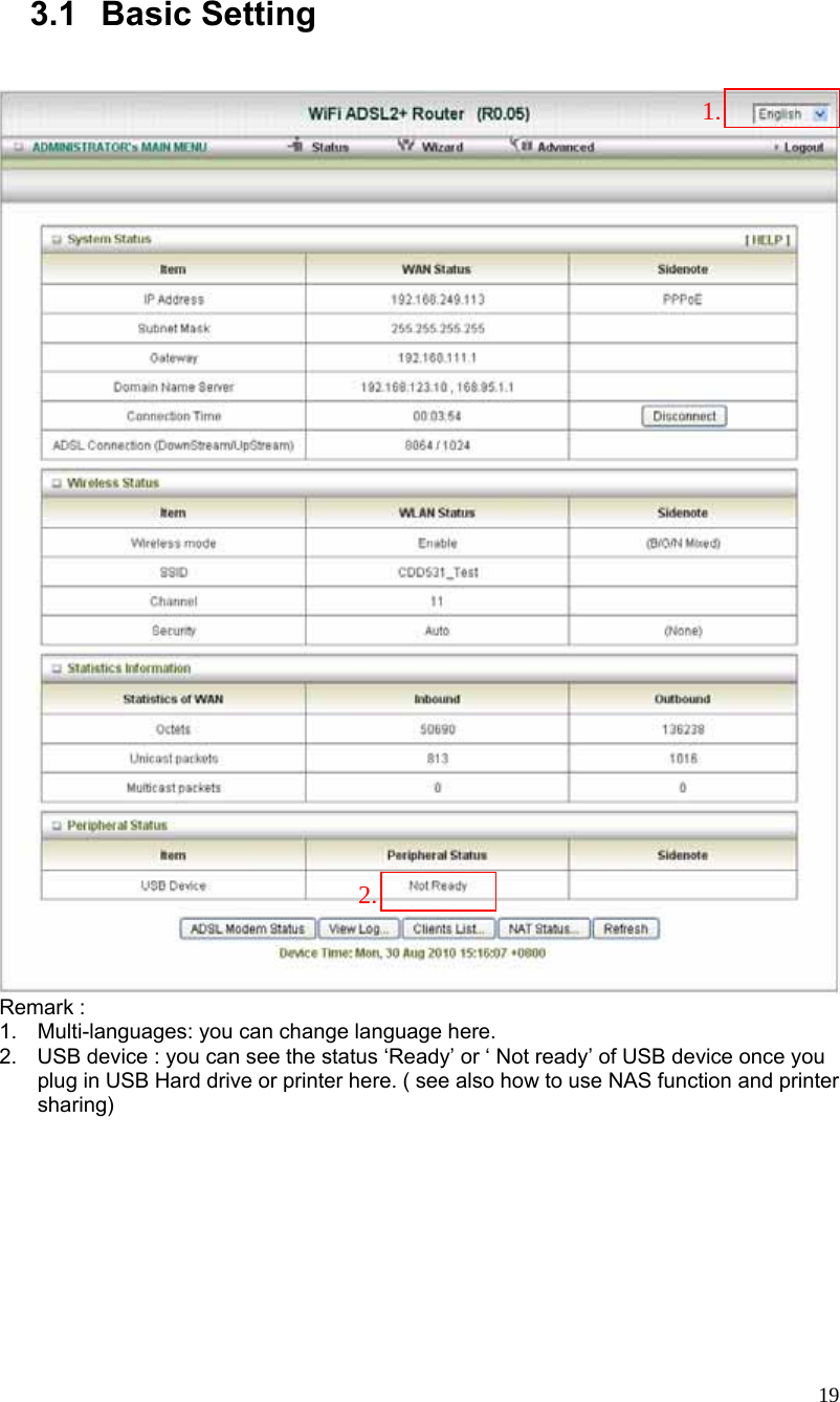  19 3.1 Basic Setting         Remark : 1.  Multi-languages: you can change language here. 2.  USB device : you can see the status ‘Ready’ or ‘ Not ready’ of USB device once you plug in USB Hard drive or printer here. ( see also how to use NAS function and printer sharing)  1.2.