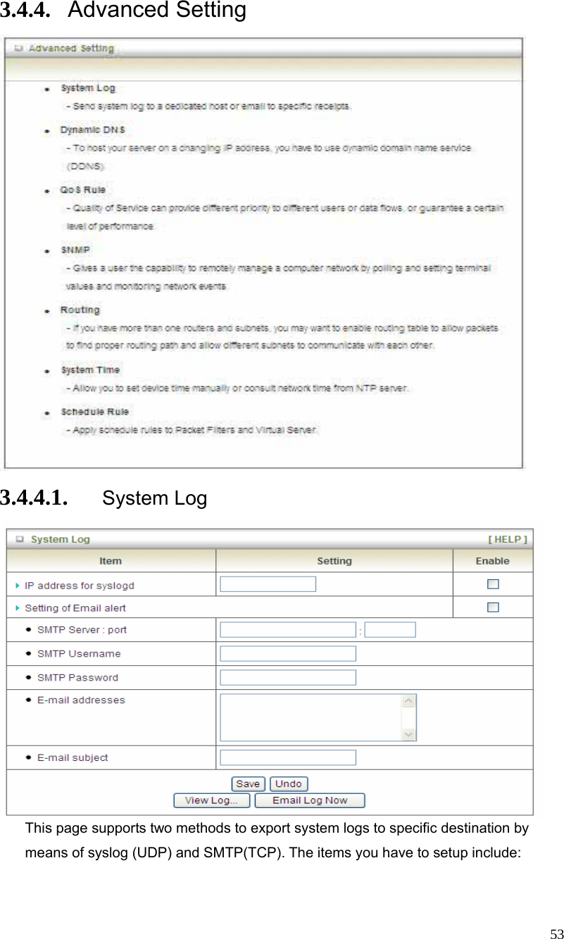  53 3.4.4. Advanced Setting  3.4.4.1. System Log  This page supports two methods to export system logs to specific destination by means of syslog (UDP) and SMTP(TCP). The items you have to setup include:    
