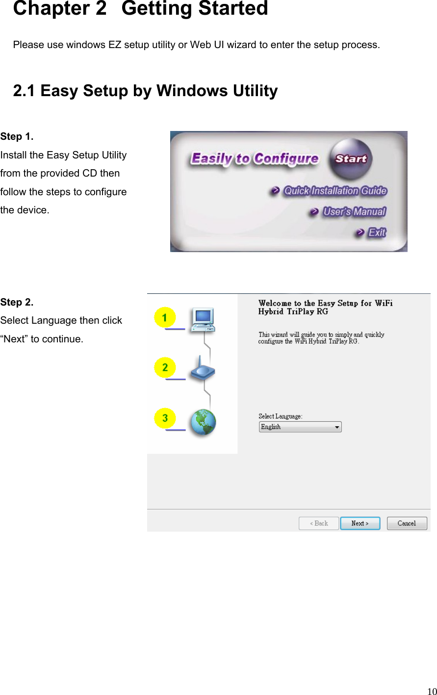  10 Chapter 2   Getting Started Please use windows EZ setup utility or Web UI wizard to enter the setup process.      2.1 Easy Setup by Windows Utility    Step 1.   Install the Easy Setup Utility from the provided CD then follow the steps to configure the device.     Step 2.   Select Language then click “Next” to continue. 
