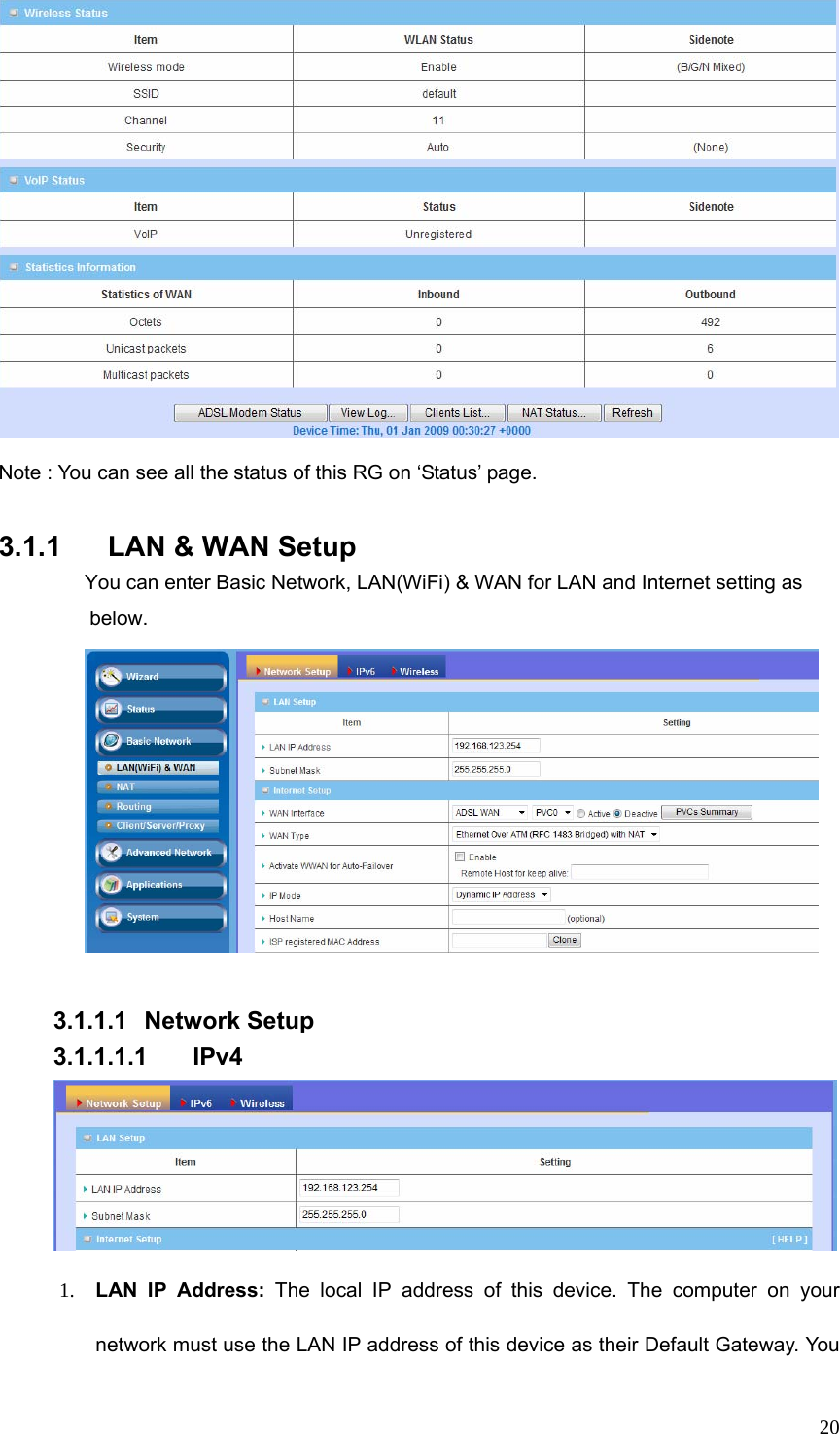  20 Note : You can see all the status of this RG on ‘Status’ page.  3.1.1  LAN &amp; WAN Setup You can enter Basic Network, LAN(WiFi) &amp; WAN for LAN and Internet setting as below.   3.1.1.1 Network Setup 3.1.1.1.1 IPv4  1. LAN IP Address: The local IP address of this device. The computer on your network must use the LAN IP address of this device as their Default Gateway. You 