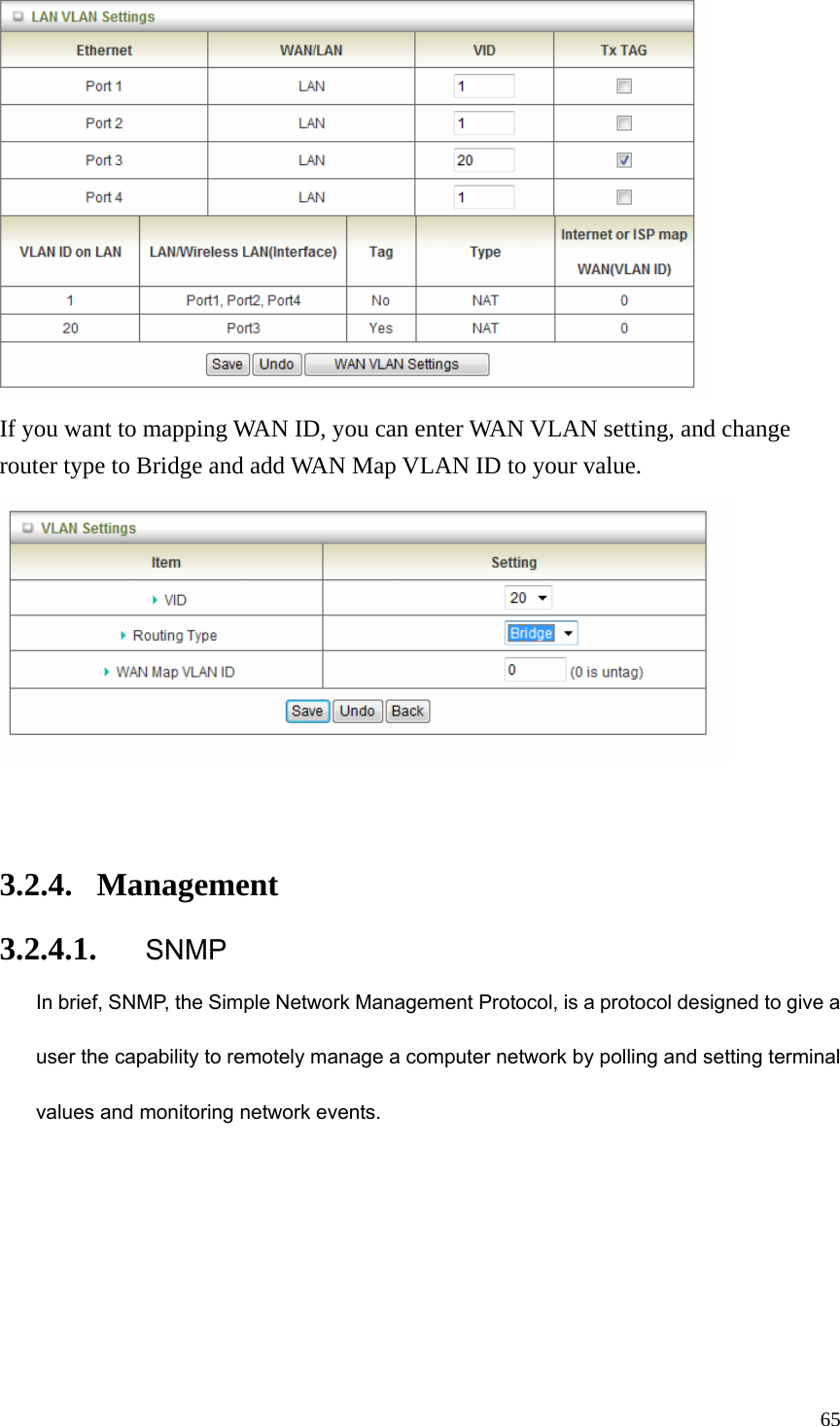  65 If you want to mapping WAN ID, you can enter WAN VLAN setting, and change router type to Bridge and add WAN Map VLAN ID to your value.   3.2.4. Management 3.2.4.1. SNMP In brief, SNMP, the Simple Network Management Protocol, is a protocol designed to give a user the capability to remotely manage a computer network by polling and setting terminal values and monitoring network events.   