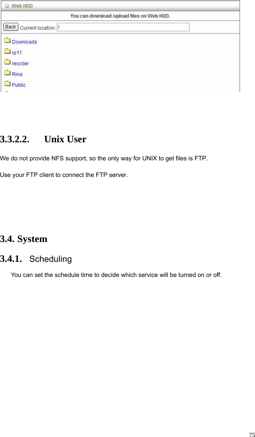  75    3.3.2.2. Unix User We do not provide NFS support, so the only way for UNIX to get files is FTP. Use your FTP client to connect the FTP server.   3.4. System 3.4.1. Scheduling You can set the schedule time to decide which service will be turned on or off.   