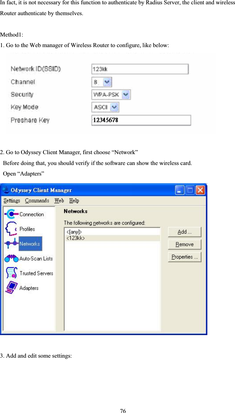 76In fact, it is not necessary for this function to authenticate by Radius Server, the client and wireless Router authenticate by themselves. Method1: 1. Go to the Web manager of Wireless Router to configure, like below: 2. Go to Odyssey Client Manager, first choose “Network”   Before doing that, you should verify if the software can show the wireless card.  Open “Adapters”   3. Add and edit some settings: 