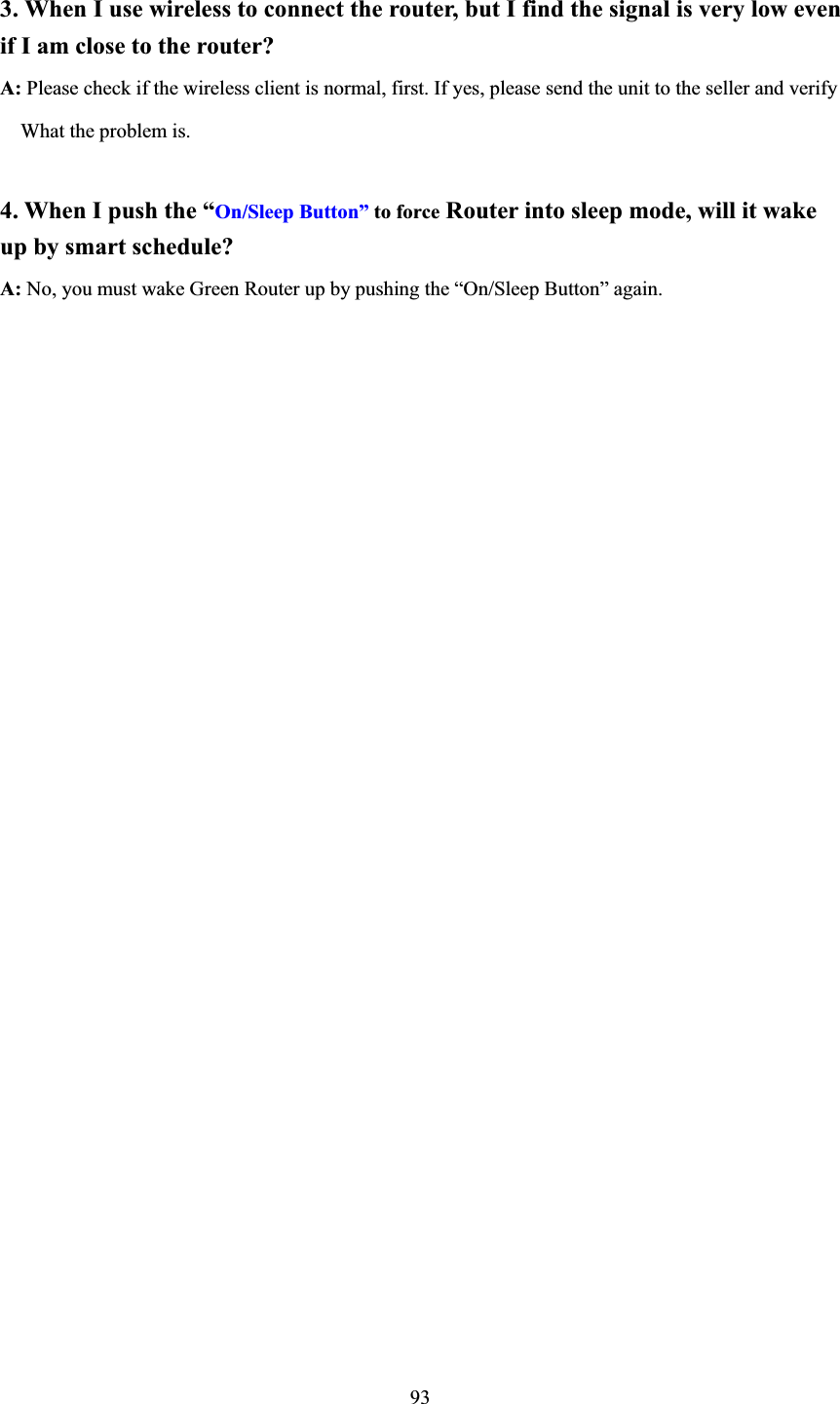 933. When I use wireless to connect the router, but I find the signal is very low even if I am close to the router?   A: Please check if the wireless client is normal, first. If yes, please send the unit to the seller and verify         What the problem is.   4. When I push the “On/Sleep Button” to force Router into sleep mode, will it wake up by smart schedule?   A: No, you must wake Green Router up by pushing the “On/Sleep Button” again. 