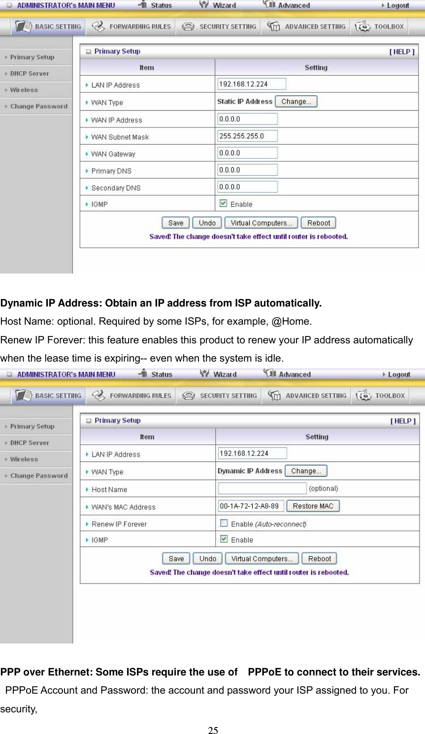  25  Dynamic IP Address: Obtain an IP address from ISP automatically. Host Name: optional. Required by some ISPs, for example, @Home. Renew IP Forever: this feature enables this product to renew your IP address automatically when the lease time is expiring-- even when the system is idle.   PPP over Ethernet: Some ISPs require the use of    PPPoE to connect to their services.   PPPoE Account and Password: the account and password your ISP assigned to you. For security,     