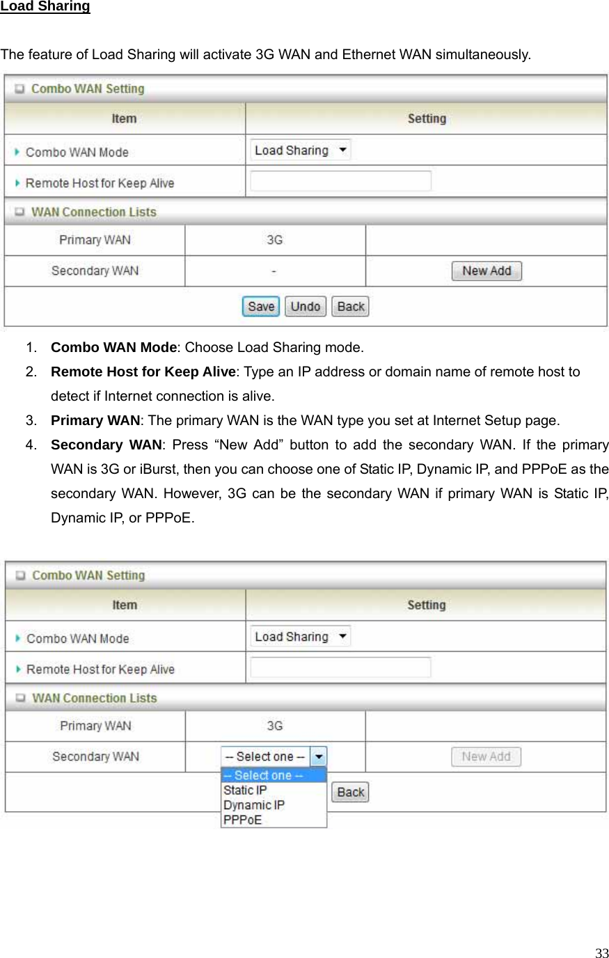  33Load Sharing  The feature of Load Sharing will activate 3G WAN and Ethernet WAN simultaneously.    1.  Combo WAN Mode: Choose Load Sharing mode. 2.  Remote Host for Keep Alive: Type an IP address or domain name of remote host to detect if Internet connection is alive. 3.  Primary WAN: The primary WAN is the WAN type you set at Internet Setup page.   4.  Secondary WAN: Press “New Add” button to add the secondary WAN. If the primary WAN is 3G or iBurst, then you can choose one of Static IP, Dynamic IP, and PPPoE as the secondary WAN. However, 3G can be the secondary WAN if primary WAN is Static IP, Dynamic IP, or PPPoE.      