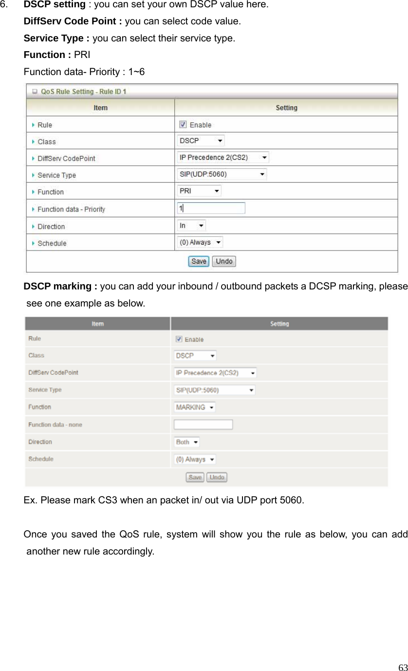  636.  DSCP setting : you can set your own DSCP value here. DiffServ Code Point : you can select code value. Service Type : you can select their service type.   Function : PRI Function data- Priority : 1~6  DSCP marking : you can add your inbound / outbound packets a DCSP marking, please see one example as below.  Ex. Please mark CS3 when an packet in/ out via UDP port 5060.  Once you saved the QoS rule, system will show you the rule as below, you can add another new rule accordingly.   