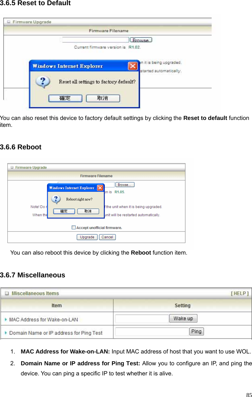  853.6.5 Reset to Default   You can also reset this device to factory default settings by clicking the Reset to default function item.   3.6.6 Reboot   You can also reboot this device by clicking the Reboot function item.   3.6.7 Miscellaneous    1.  MAC Address for Wake-on-LAN: Input MAC address of host that you want to use WOL. 2.  Domain Name or IP address for Ping Test: Allow you to configure an IP, and ping the device. You can ping a specific IP to test whether it is alive.   