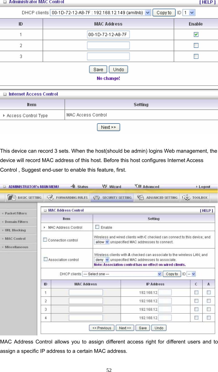  52  This device can record 3 sets. When the host(should be admin) logins Web management, the device will record MAC address of this host. Before this host configures Internet Access Control , Suggest end-user to enable this feature, first.   MAC Address Control allows you to assign different access right for different users and to assign a specific IP address to a certain MAC address. 