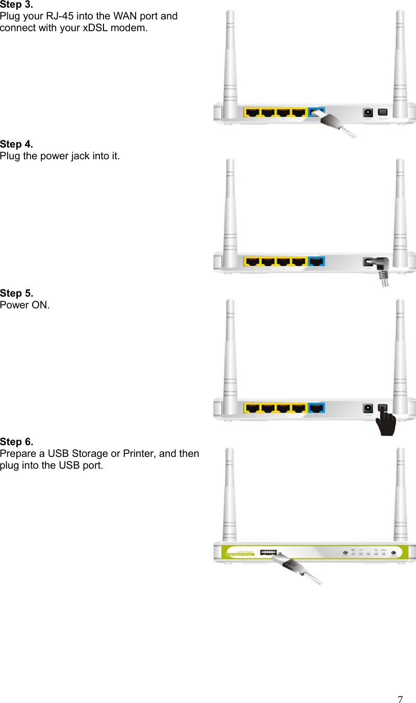  7Step 3.  Plug your RJ-45 into the WAN port and connect with your xDSL modem.  Step 4.  Plug the power jack into it.    Step 5. Power ON.  Step 6. Prepare a USB Storage or Printer, and then plug into the USB port.        