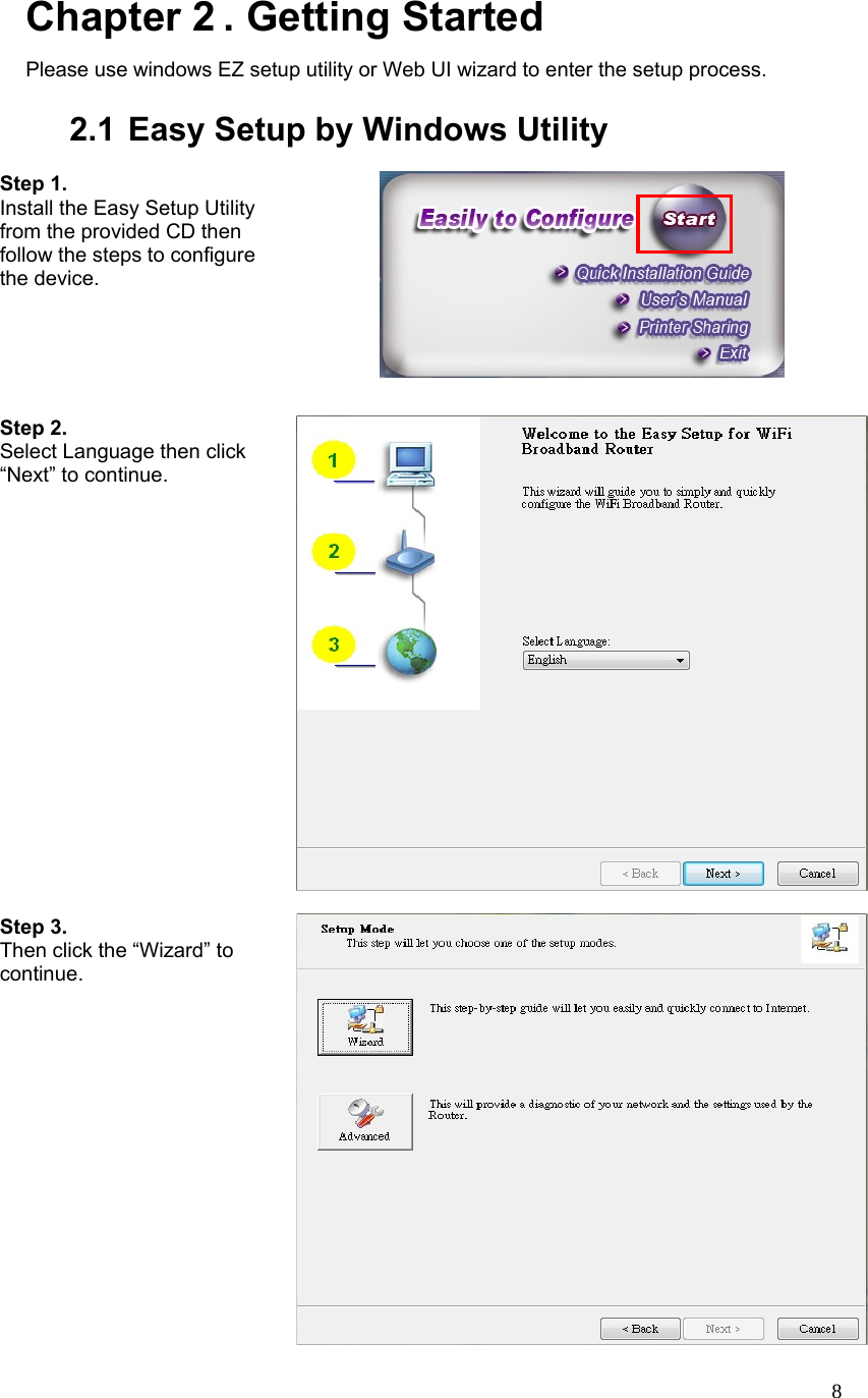  8Chapter 2 . Getting Started Please use windows EZ setup utility or Web UI wizard to enter the setup process.      2.1 Easy Setup by Windows Utility    Step 1.   Install the Easy Setup Utility from the provided CD then follow the steps to configure the device.     Step 2.   Select Language then click “Next” to continue.  Step 3.   Then click the “Wizard” to continue.  