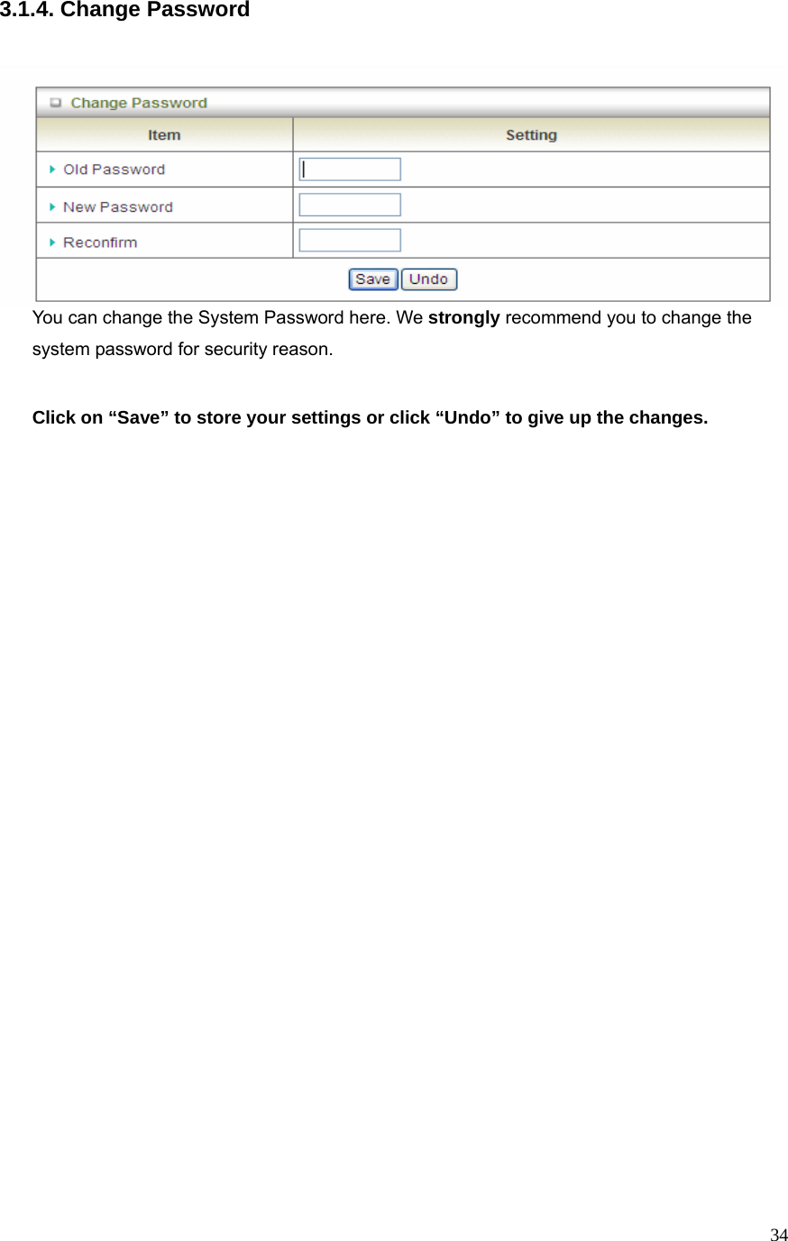  343.1.4. Change Password       You can change the System Password here. We strongly recommend you to change the system password for security reason.  Click on “Save” to store your settings or click “Undo” to give up the changes.     