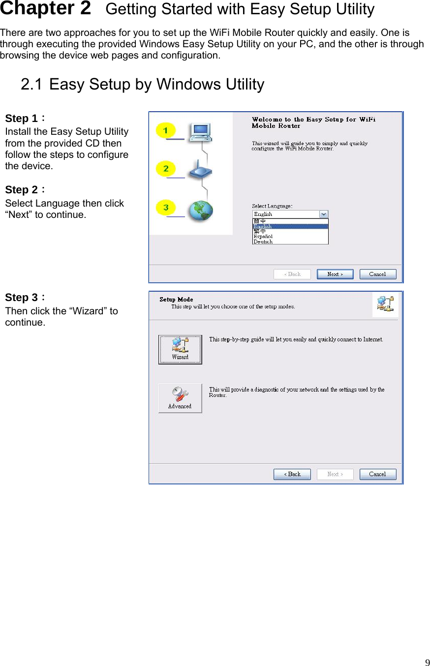  9Chapter 2   Getting Started with Easy Setup Utility There are two approaches for you to set up the WiFi Mobile Router quickly and easily. One is through executing the provided Windows Easy Setup Utility on your PC, and the other is through browsing the device web pages and configuration.  2.1 Easy Setup by Windows Utility    Step 1：  Install the Easy Setup Utility from the provided CD then follow the steps to configure the device.  Step 2：  Select Language then click “Next” to continue.  Step 3：  Then click the “Wizard” to continue.   