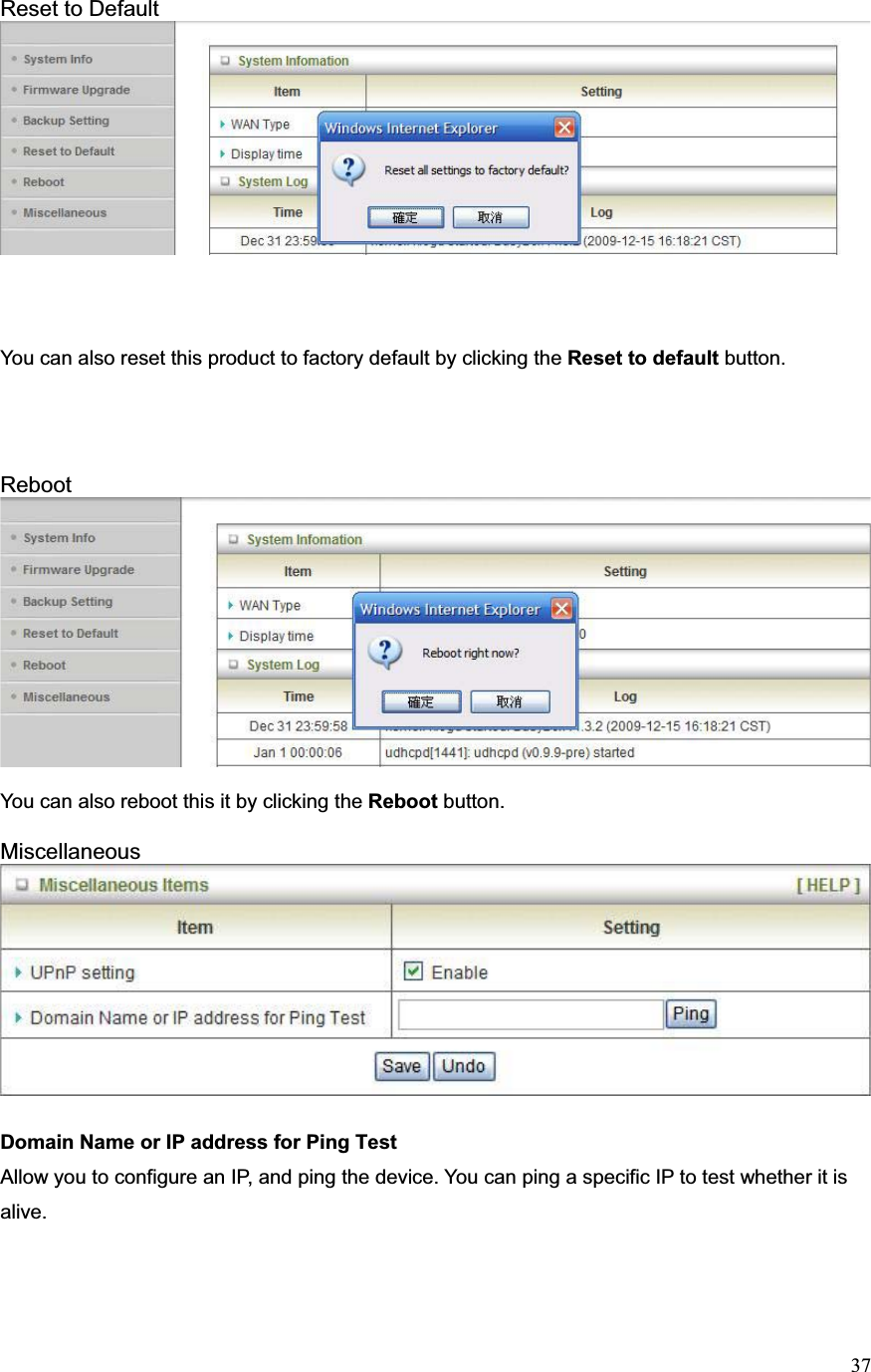 37Reset to Default You can also reset this product to factory default by clicking the Reset to default button. Reboot You can also reboot this it by clicking the Reboot button. MiscellaneousDomain Name or IP address for Ping TestAllow you to configure an IP, and ping the device. You can ping a specific IP to test whether it is alive.