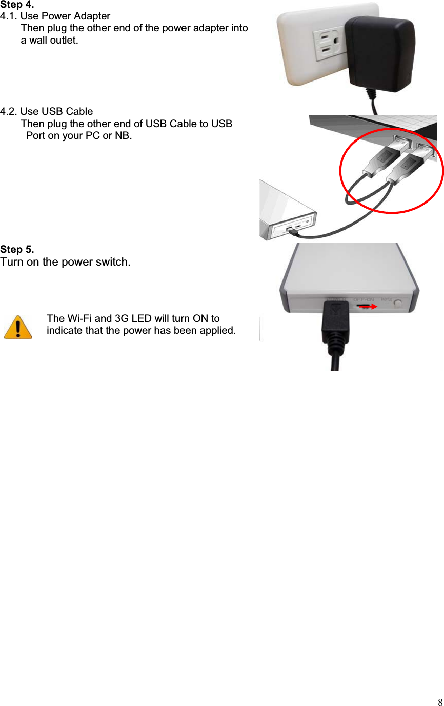 8Step 4.4.1. Use Power Adapter         Then plug the other end of the power adapter into    a wall outlet. 4.2. Use USB Cable         Then plug the other end of USB Cable to USB             Port on your PC or NB. Step 5. Turn on the power switch. The Wi-Fi and 3G LED will turn ON to indicate that the power has been applied. 