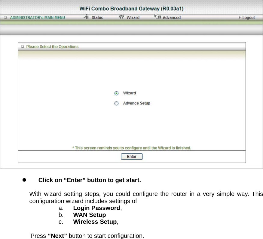   z Click on “Enter” button to get start.  With wizard setting steps, you could configure the router in a very simple way. This configuration wizard includes settings of   a.  Login Password,  b.  WAN Setup c.  Wireless Setup,   Press “Next” button to start configuration. 