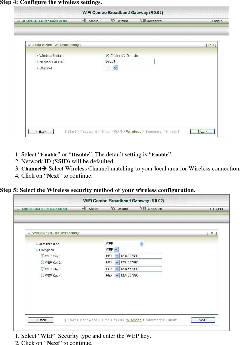  Step 4: Configure the wireless settings.   1. Select “Enable” or “Disable”. The default setting is “Enable”. 2. Network ID (SSID) will be defaulted. 3. ChannelÆ Select Wireless Channel matching to your local area for Wireless connection. 4. Click on “Next” to continue.  Step 5: Select the Wireless security method of your wireless configuration.  1. Select “WEP” Security type and enter the WEP key.   2. Click on “Next” to continue.  