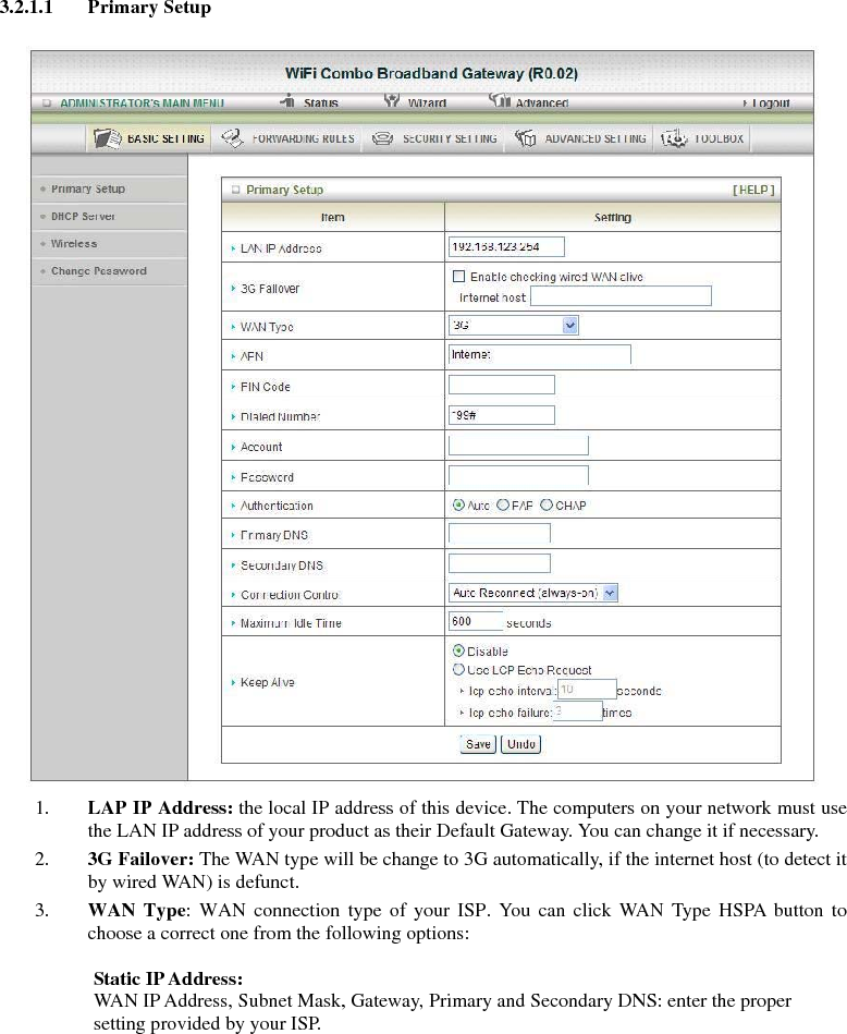 3.2.1.1 Primary Setup   1. LAP IP Address: the local IP address of this device. The computers on your network must use the LAN IP address of your product as their Default Gateway. You can change it if necessary. 2. 3G Failover: The WAN type will be change to 3G automatically, if the internet host (to detect it by wired WAN) is defunct. 3. WAN Type: WAN connection type of your ISP. You can click WAN Type HSPA button to choose a correct one from the following options:  Static IP Address: WAN IP Address, Subnet Mask, Gateway, Primary and Secondary DNS: enter the proper setting provided by your ISP.           